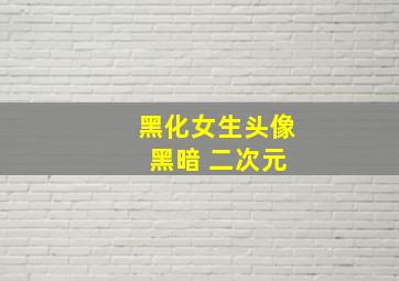 黑化女生头像 黑暗 二次元